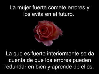 La mujer fuerte comete errores y los evita en el futuro.  La que es fuerte interiormente se da cuenta de que los errores pueden redundar en bien y aprende de ellos.  