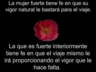 La mujer fuerte tiene fe en que su vigor natural le bastará para el viaje.  La que es fuerte interiormente tiene fe en que el viaje mismo le irá proporcionando el vigor que le hace falta.   