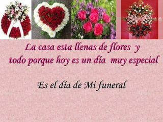La casa esta llenas de flores y
todo porque hoy es un día muy especial

       Es el día de Mi funeral
 