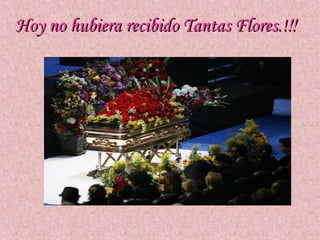Hoy no hubiera recibido Tantas Flores.! !!
 