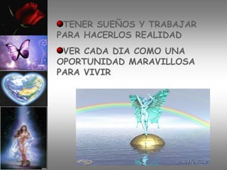 TENER SUEÑOS Y TRABAJAR
PARA HACERLOS REALIDAD
 VER CADA DIA COMO UNA
OPORTUNIDAD MARAVILLOSA
PARA VIVIR
 
