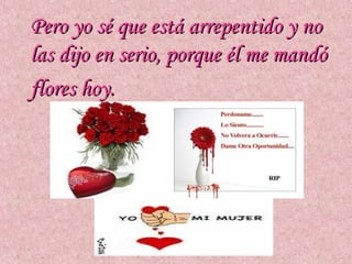 Pero yo sé que está arrepentido y no
las dijo en serio, porque él me mandó
flores hoy.
 