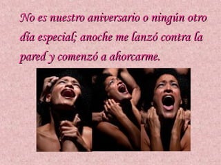 No es nuestro aniversario o ningún otro
día especial; anoche me lanzó contra la
pared y comenzó a ahorcarme.
 