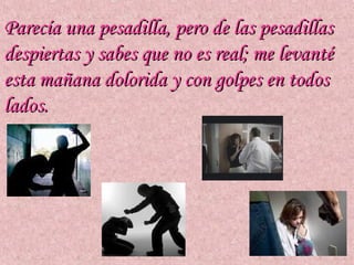 Parecía una pesadilla, pero de las pesadillas
despiertas y sabes que no es real; me levanté
esta mañana dolorida y con golpes en todos
lados.
 