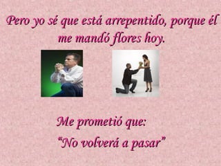 Pero yo sé que está arrepentido, porque él
          me mandó flores hoy.




         Me prometió que:
         “No volverá a pasar”
 