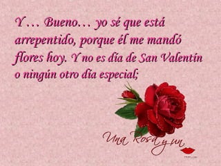 Y … Bueno… yo sé que está
arrepentido, porque él me mandó
flores hoy. Y no es día de San Valentín
o ningún otro día especial;
 