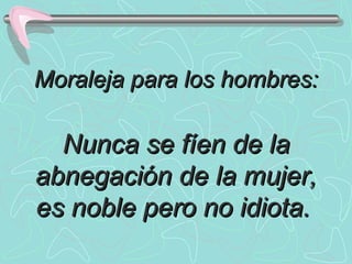 Moraleja para los hombres:Moraleja para los hombres:
Nunca se fíen de laNunca se fíen de la
abnegación de la mujer,abnegación de la mujer,
es noble pero no idiota.es noble pero no idiota.
 