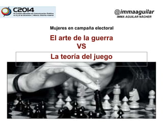 Mujeres en campaña electoral 
El arte de la guerra 
VS 
La teoría del juego 
@immaaguilar 
IMMA AGUILAR NÀCHER 
 