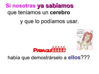 Si nosotras  ya sabíamos   que teníamos un  cerebro   y que lo podíamos usar. Para quééééé   había que demostrárselo a   ellos ???  