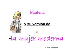 Maitena
        y su versión de



“   la mujer moderna”
                     Música: bamboleo
 