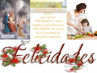 Dedicado a todas las Madres que son un “MUJERÓN” y a los hombres que tienen un “MUJERÓN” en casa y no se acuerdan de valorarla y amarla... 