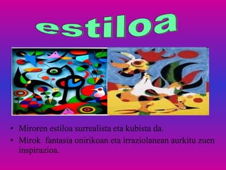 Miroren estiloa surrealista eta kubista da. Mirok  fantasia onirikoan eta irraziolanean aurkitu zuen inspirazioa. estiloa 