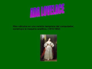 ADA LOVELACE Hizo cálculos en una versión temprana del computador, construyo la maquina analítica. (1815-1852)   