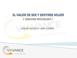 EL VALOR DE SER Y SENTIRSE MUJER
( COACHING PSYCHOLOGY )
JOSUNE ESCASO Y ANA GUERRA
 