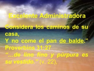 Excelente Administradora 
Considera los caminos de su 
casa, 
Y no come el pan de balde.” 
Proverbios 31:27 
“…de lino fino y púrpura es 
su vestido.” (v. 22), 
 
