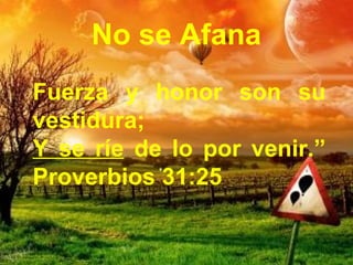No se Afana 
Fuerza y honor son su 
vestidura; 
Y se ríe de lo por venir.” 
Proverbios 31:25 
 