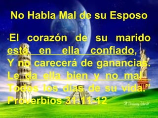 No Habla Mal de su Esposo 
“El corazón de su marido 
está en ella confiado, 
Y no carecerá de ganancias. 
Le da ella bien y no mal 
Todos los días de su vida.” 
Proverbios 31:11-12 
 
