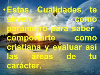 •Estas Cualidades te 
sirven como 
parámetro para saber 
comportarte como 
cristiana y evaluar así 
las áreas de tu 
carácter. 
 