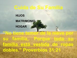 Cuida de Su Familia 
HIJOS 
MATRIMONIO 
HOGAR 
“No tiene temor de la nieve por 
su familia, Porque toda su 
familia está vestida de ropas 
dobles.” Proverbios 31:21 
 
