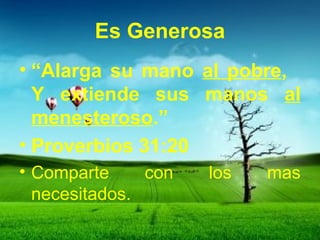 Es Generosa 
• “Alarga su mano al pobre, 
Y extiende sus manos al 
menesteroso.” 
• Proverbios 31:20 
• Comparte con los mas 
necesitados. 
 