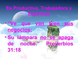 Es Productiva, Trabajadora y 
Espiritual 
• “Ve que van bien sus 
negocios; 
• Su lámpara no se apaga 
de noche.” Proverbios 
31:18 
 