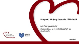 11/03/2024
Proyecto Mujer y Corazón 2023-2025
Luis Rodríguez Padial
Presidente de la Sociedad Española de
Cardiología
 