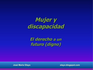Mujer y
             discapacidad

               El derecho a un
               futuro (digno)



José María Olayo             olayo.blogspot.com
 