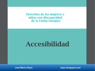 José María Olayo olayo.blogspot.com
Accesibilidad
Derechos de las mujeres y
niñas con discapacidad
de la Unión Europea
 