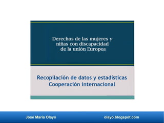 José María Olayo olayo.blogspot.com
Derechos de las mujeres y
niñas con discapacidad
de la unión Europea
Recopilación de datos y estadísticas
Cooperación internacional
 