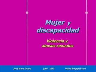 Mujer y
                   discapacidad
                      Violencia y
                    abusos sexuales




José María Olayo    julio 2012   olayo.blogspot.com
 