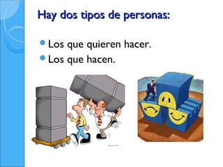 Hay dos tipos de personas:

Los que quieren hacer.
Los que hacen.
 