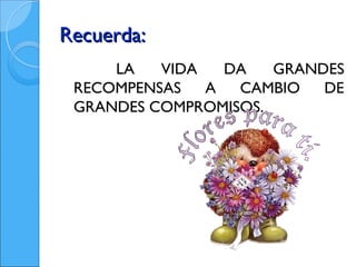Recuerda:
     LA   VIDA   DA   GRANDES
 RECOMPENSAS   A  CAMBIO   DE
 GRANDES COMPROMISOS.
 