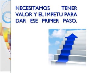 NECESITAMOS      TENER
VALOR Y EL IMPETU PARA
DAR ESE PRIMER PASO.
 