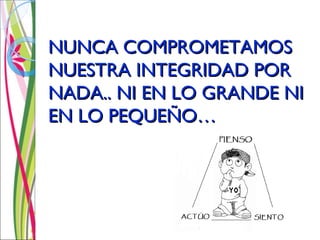 NUNCA COMPROMETAMOS
NUESTRA INTEGRIDAD POR
NADA.. NI EN LO GRANDE NI
EN LO PEQUEÑO…
 