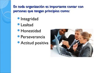 En toda organización es importante contar con
personas que tengan principios como:

  Integridad
  Lealtad
  Honestidad
  Perseverancia
  Actitud   positiva
 