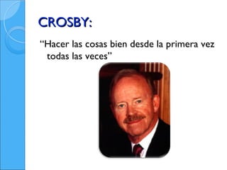 CROSBY:
“Hacer las cosas bien desde la primera vez
 todas las veces”
 