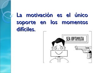 La motivación es el único
soporte en los momentos
difíciles.
 