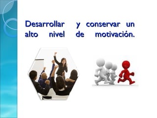 Desarrollar   y conservar un
alto nivel    de motivación.
 