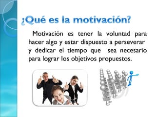 Motivación es tener la voluntad para
hacer algo y estar dispuesto a perseverar
y dedicar el tiempo que sea necesario
para lograr los objetivos propuestos.
 