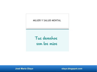 José María Olayo olayo.blogspot.com
MUJER Y SALUD MENTAL
Tus derechos
son los mios
 