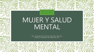 MUJER Y SALUD
MENTAL
Dra. Graciela del Carmen Martinez Montes
Medico residente de segundo año
 