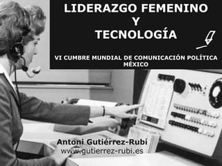 LIDERAZGO FEMENINO 
Y 
TECNOLOGÍA 
VI CUMBRE MUNDIAL DE COMUNICACIÓN POLÍTICA 
MÉXICO 
Antoni Gutiérrez-Rubí 
www.gutierrez-rubi.es 
 