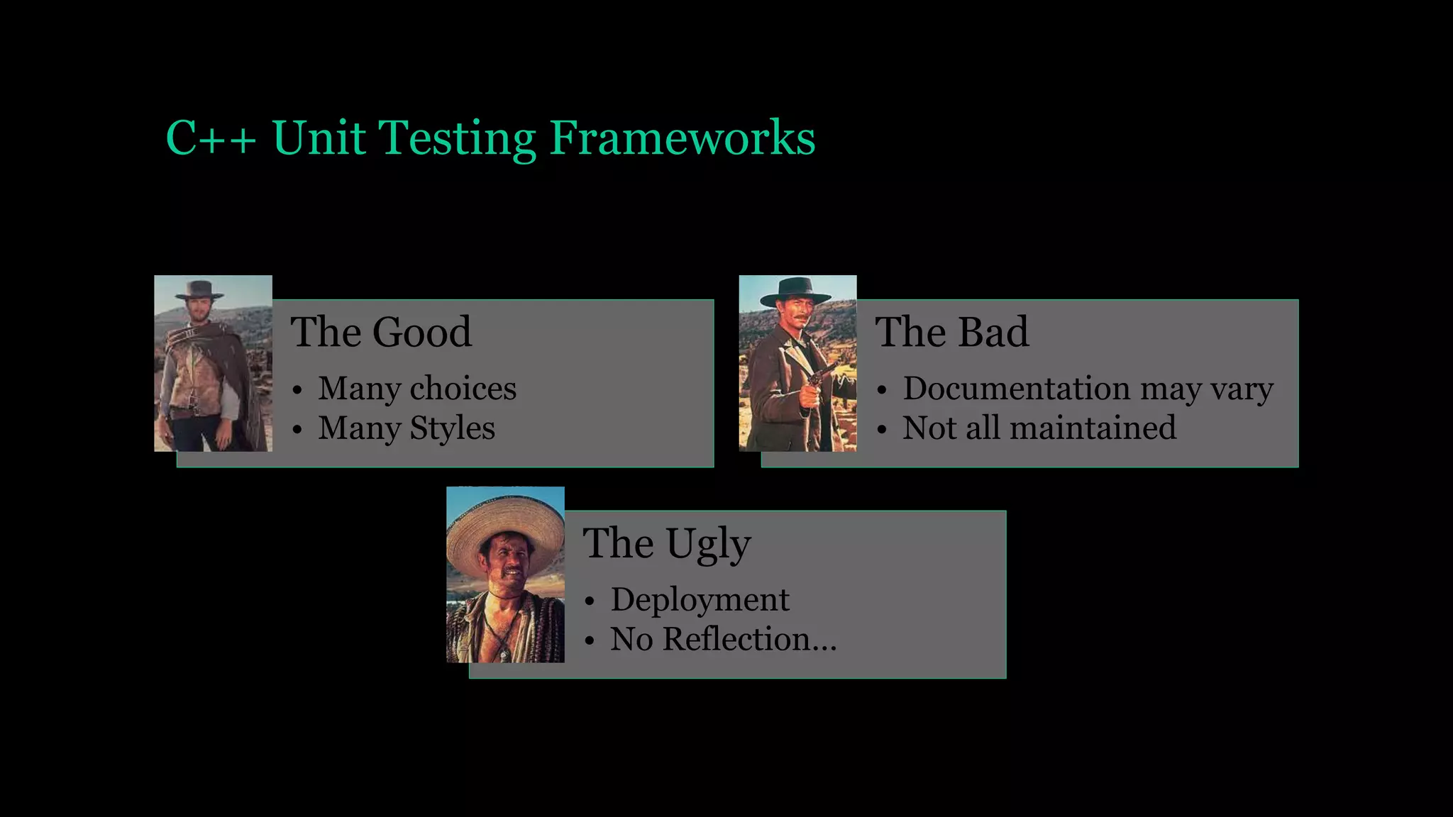 C++ Unit Testing Frameworks
The Good
• Many choices
• Many Styles
The Bad
• Documentation may vary
• Not all maintained
The Ugly
• Deployment
• No Reflection…
 