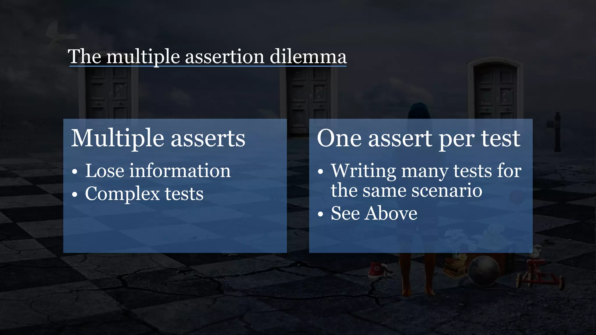 Multiple asserts
• Lose information
• Complex tests
One assert per test
• Writing many tests for
the same scenario
• See Above
The multiple assertion dilemma
 