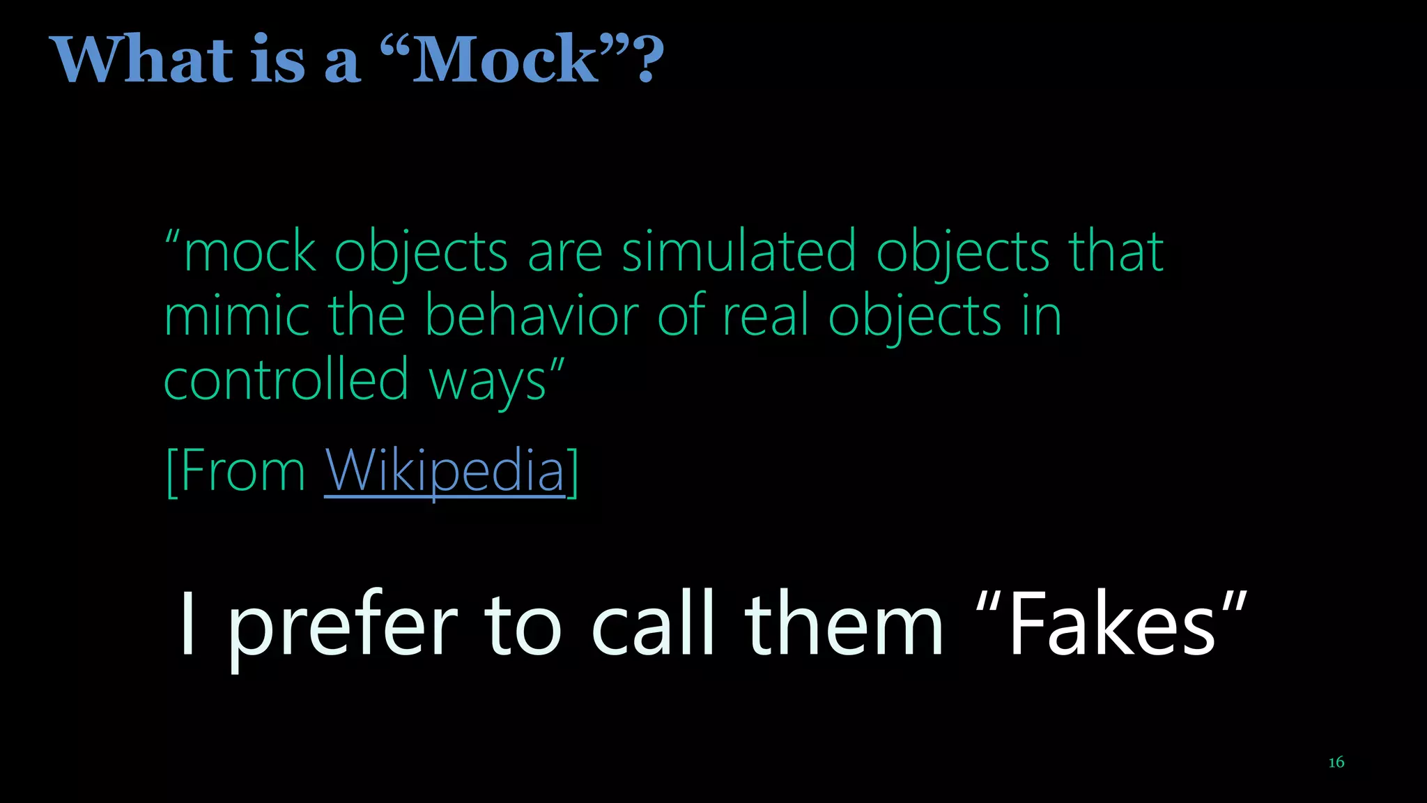 16
What is a “Mock”?
“mock objects are simulated objects that
mimic the behavior of real objects in
controlled ways”
[From Wikipedia]
I prefer to call them “Fakes”
 
