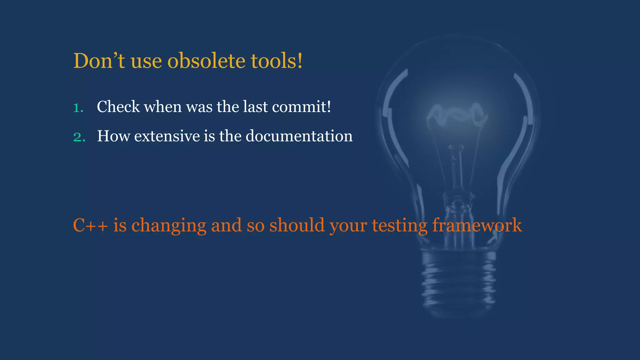 Don’t use obsolete tools!
1. Check when was the last commit!
2. How extensive is the documentation
C++ is changing and so should your testing framework
 