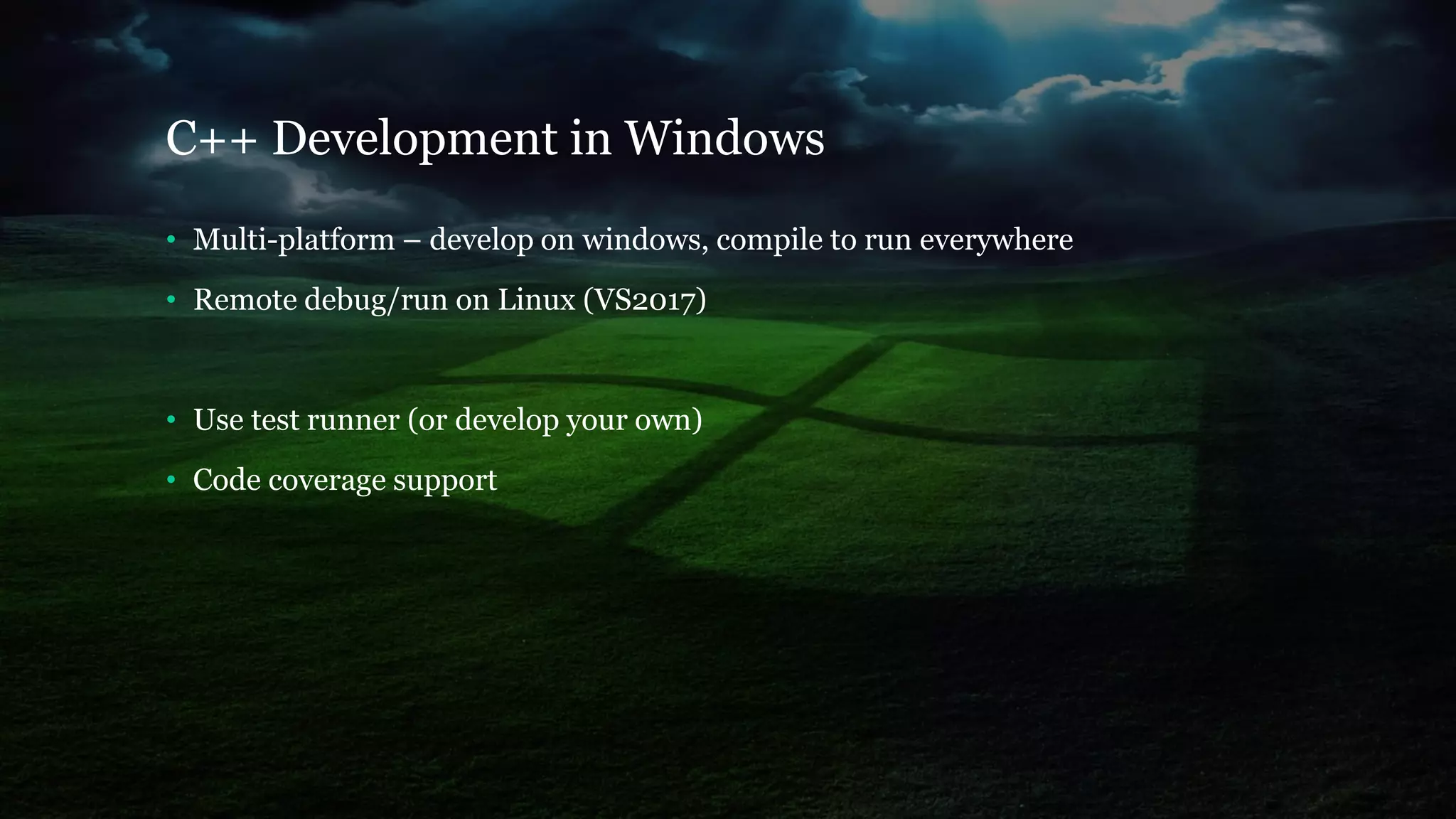 C++ Development in Windows
• Multi-platform – develop on windows, compile to run everywhere
• Remote debug/run on Linux (VS2017)
• Use test runner (or develop your own)
• Code coverage support
 
