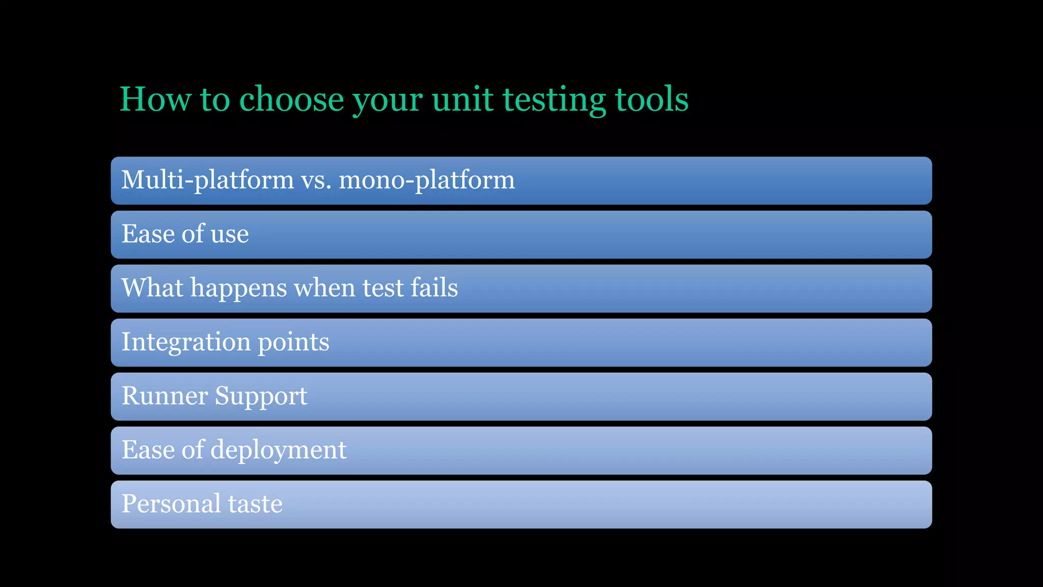 How to choose your unit testing tools
Multi-platform vs. mono-platform
Ease of use
What happens when test fails
Integration points
Runner Support
Ease of deployment
Personal taste
 