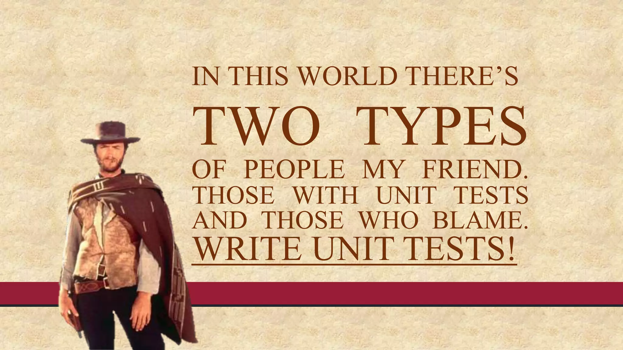 IN THIS WORLD THERE’S
TWO TYPES
OF PEOPLE MY FRIEND.
THOSE WITH UNIT TESTS
AND THOSE WHO BLAME.
WRITE UNIT TESTS!
 