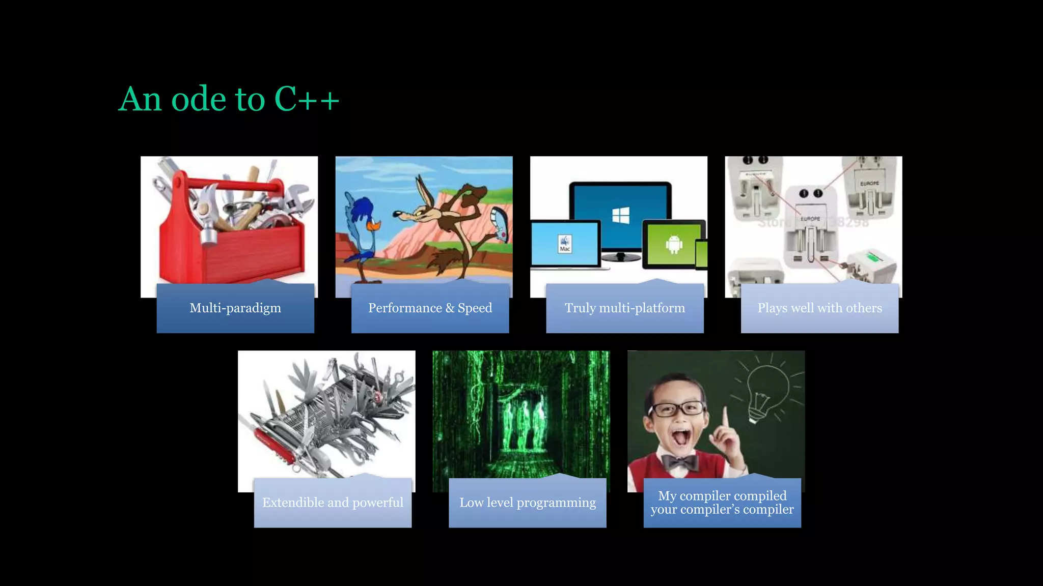 An ode to C++
Multi-paradigm Performance & Speed Truly multi-platform Plays well with others
Extendible and powerful Low level programming
My compiler compiled
your compiler’s compiler
 